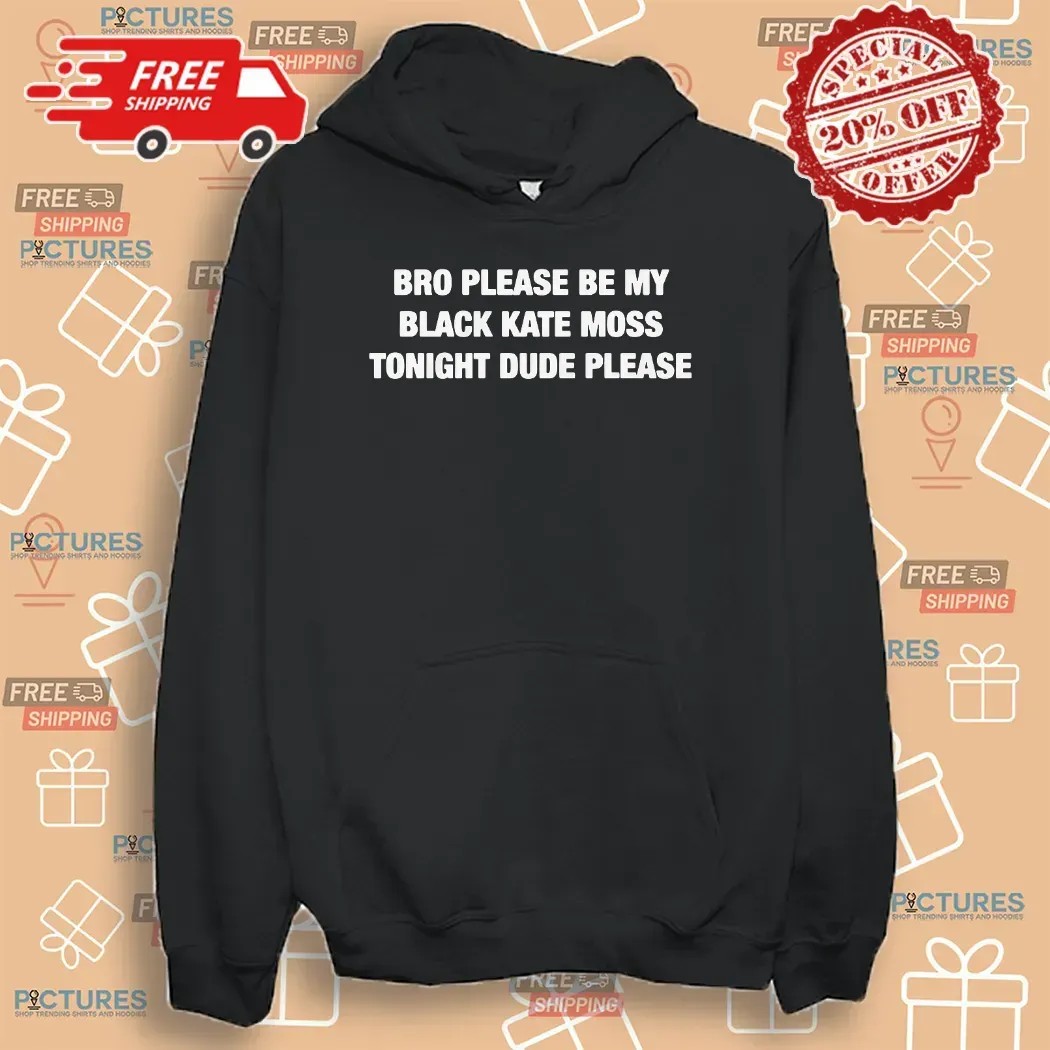 Bro Please Be My Black Kate Moss Tonight Dude Please T Shirt