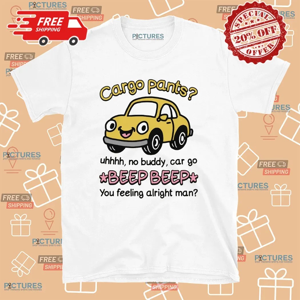 Cargo Pants No Buddy Car Go Beep Beep You Feeling Alright Man T Shirt