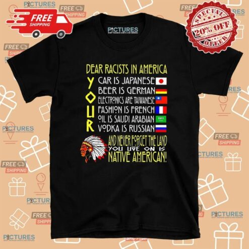 Dear Racist In America Your Car Is Japanese Your Beer Is German And Never Forget The Land T Shirt