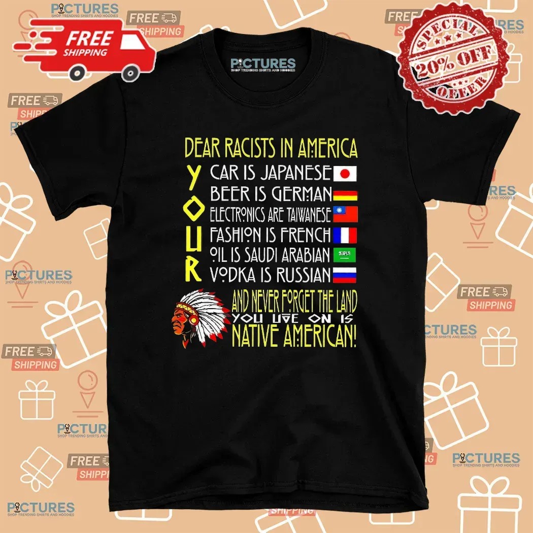 Dear Racist In America Your Car Is Japanese Your Beer Is German And Never Forget The Land T Shirt