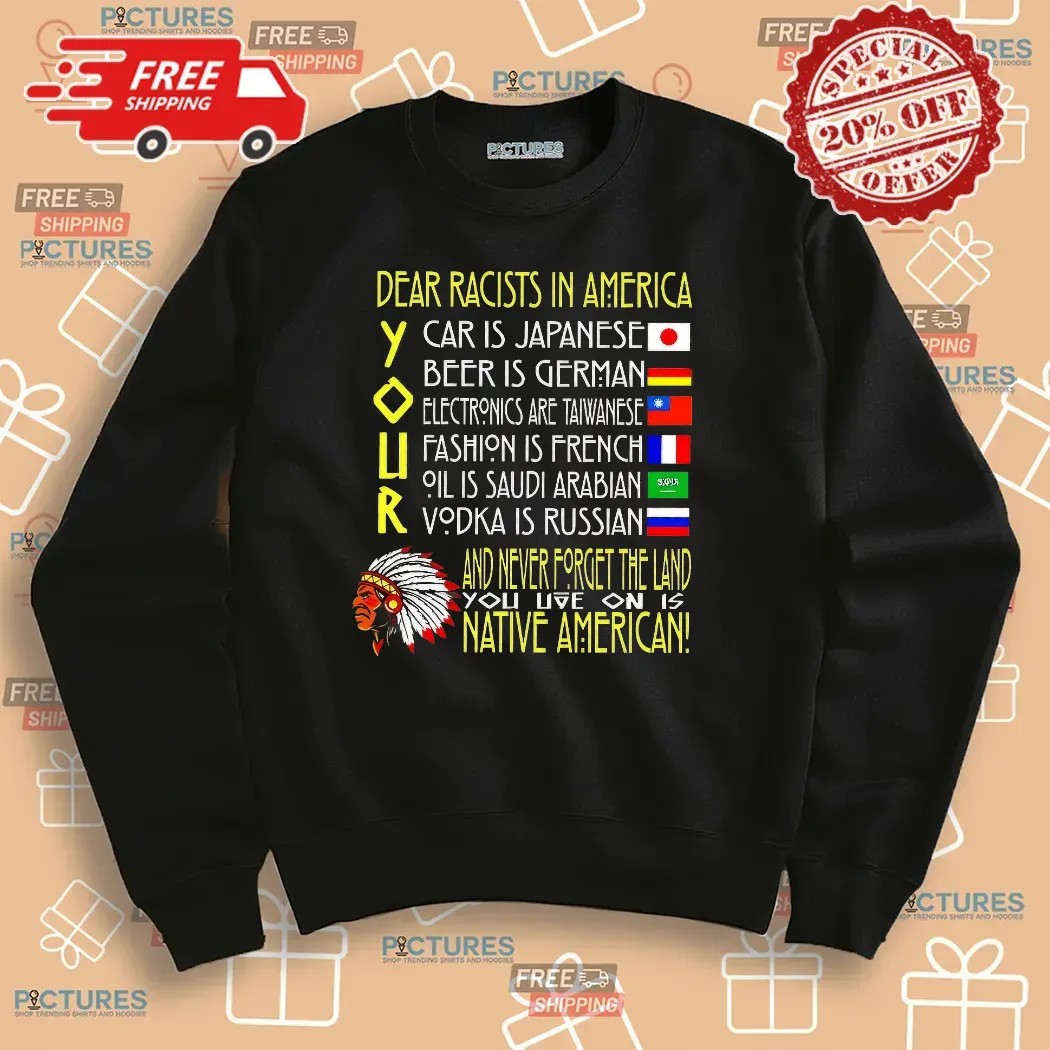 Dear Racist In America Your Car Is Japanese Your Beer Is German And Never Forget The Land T Shirt