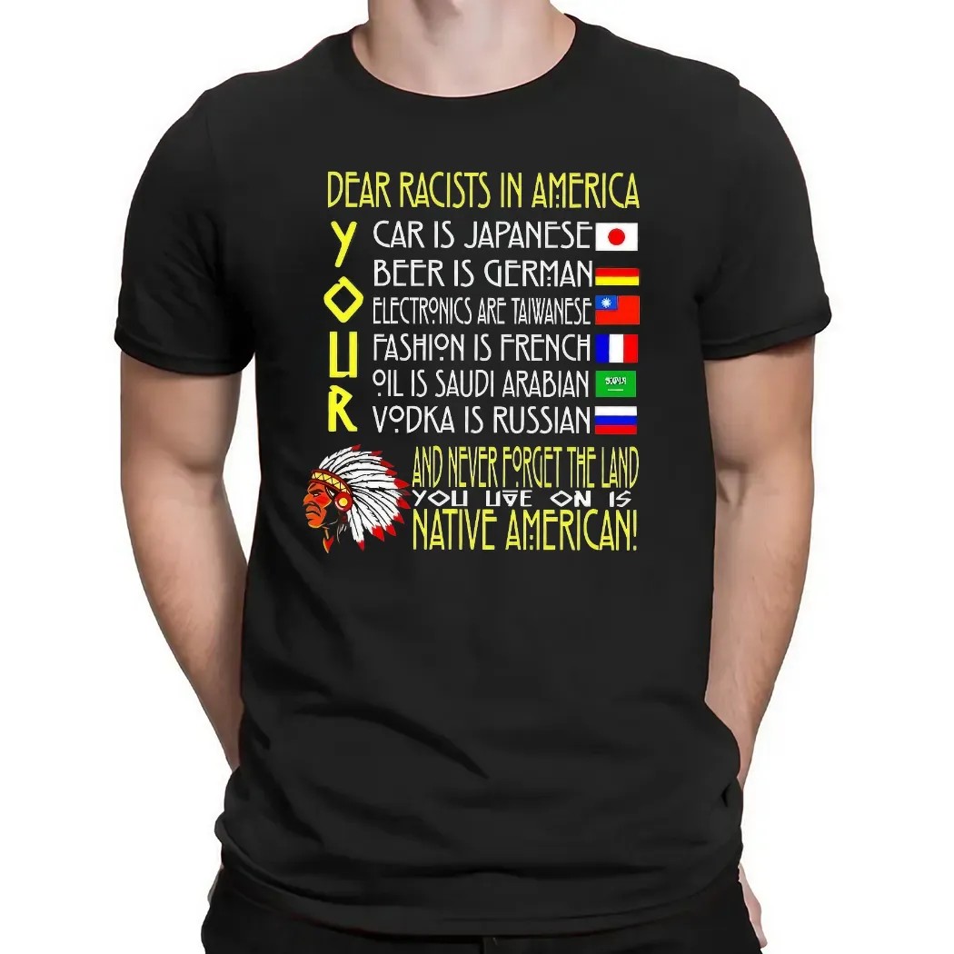 Dear Racist In America Your Car Is Japanese Your Beer Is German And Never Forget The Land T Shirt