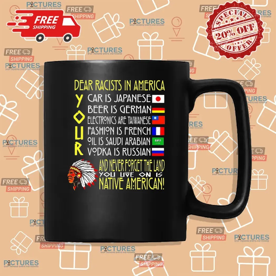 Dear Racist In America Your Car Is Japanese Your Beer Is German And Never Forget The Land T Shirt