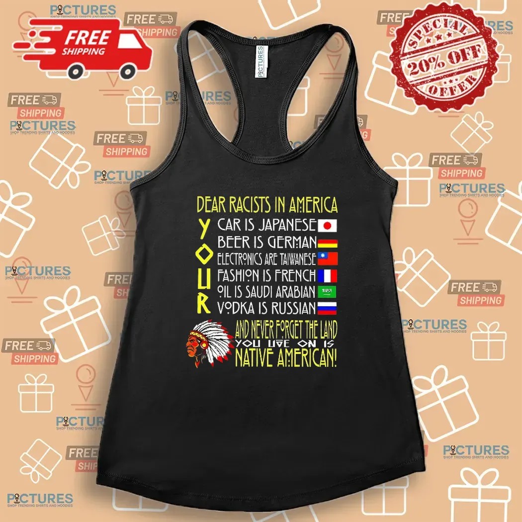 Dear Racist In America Your Car Is Japanese Your Beer Is German And Never Forget The Land T Shirt