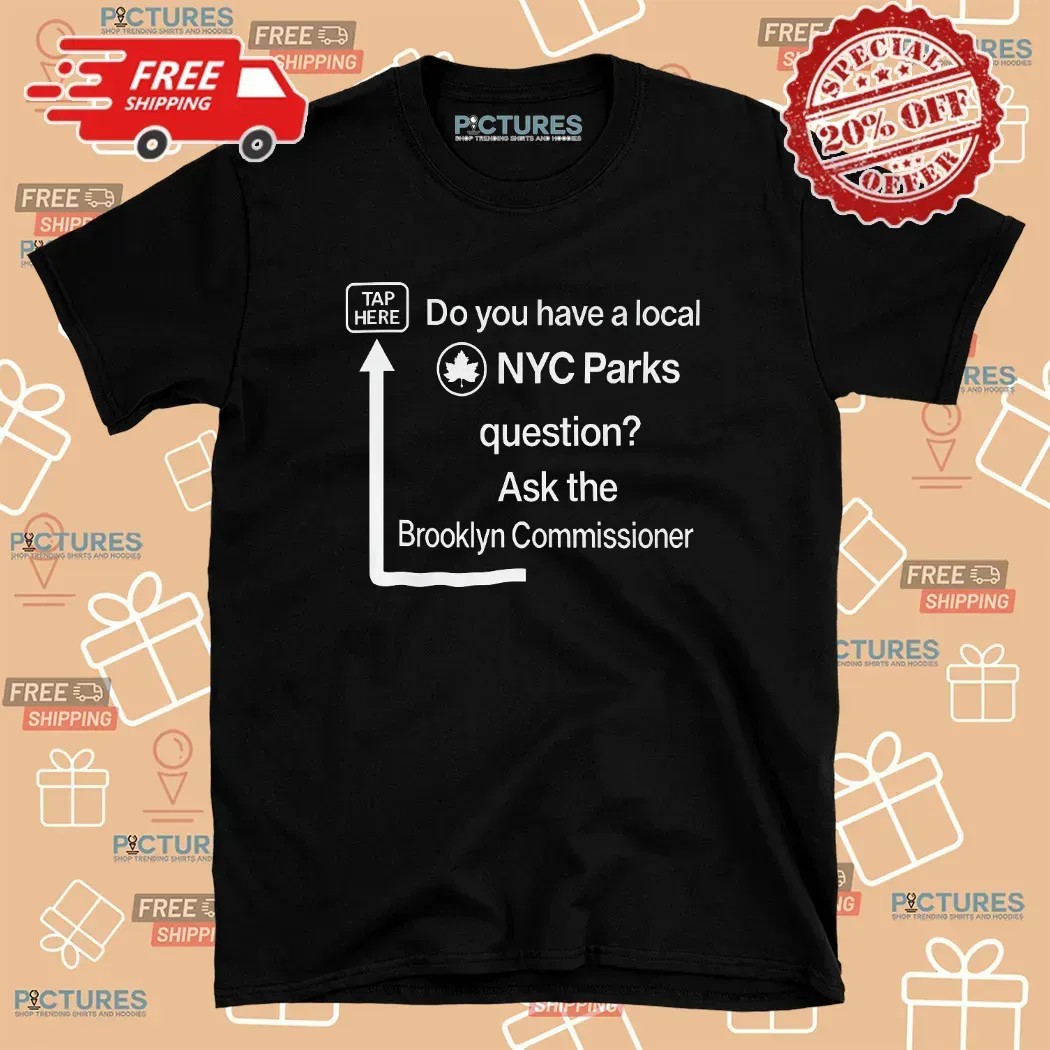 Do You Have a Local NYC Parks Question Ask the Brooklyn Commissioner Tap Here T Shirt