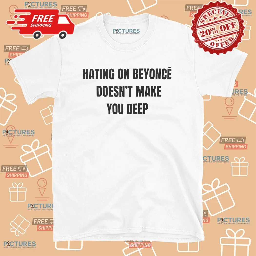 Hating On Beyoncé Doesn’t Make You Deep Meme T Shirt