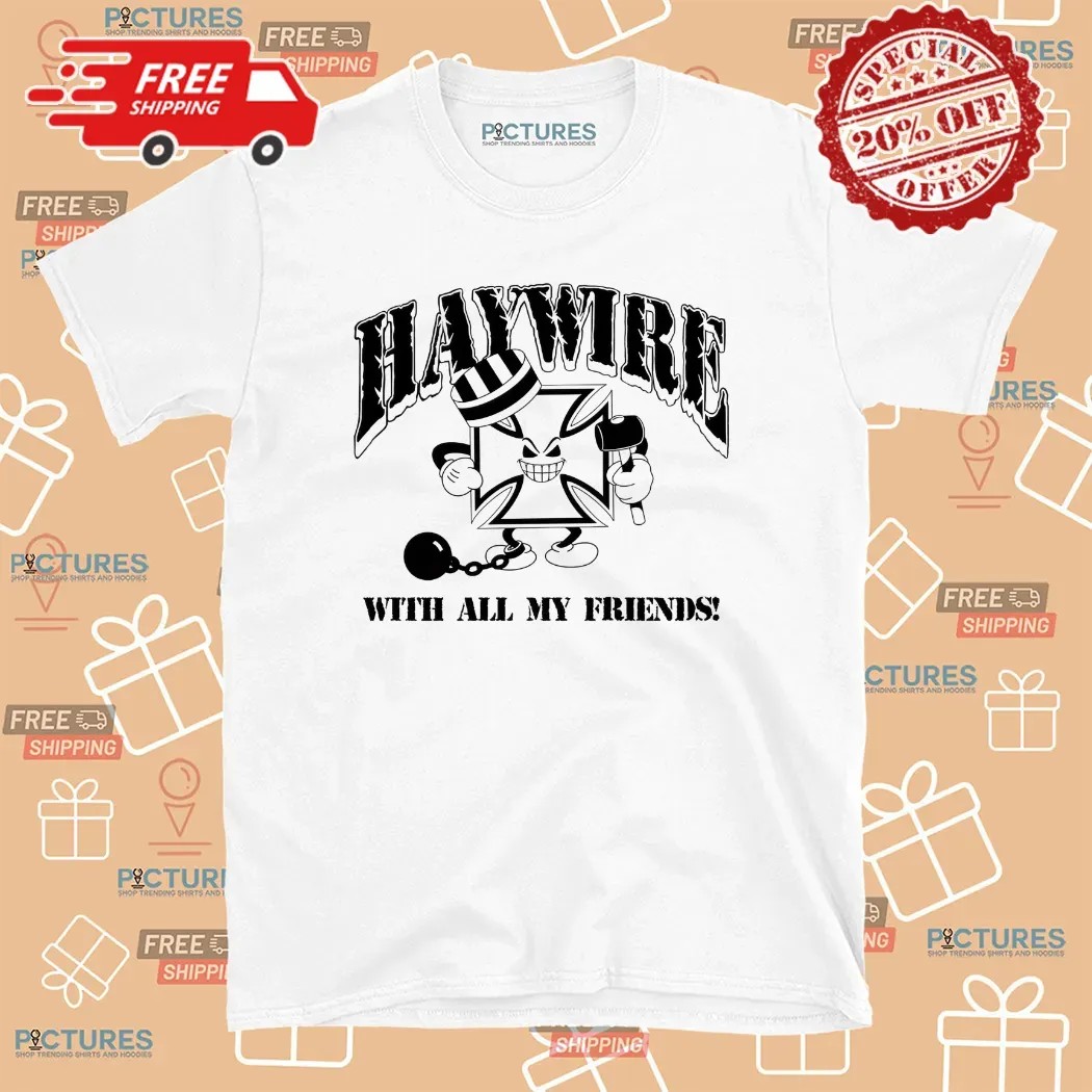 Haywire With All Of My Friends I Don't Care If I Get Caught T Shirt