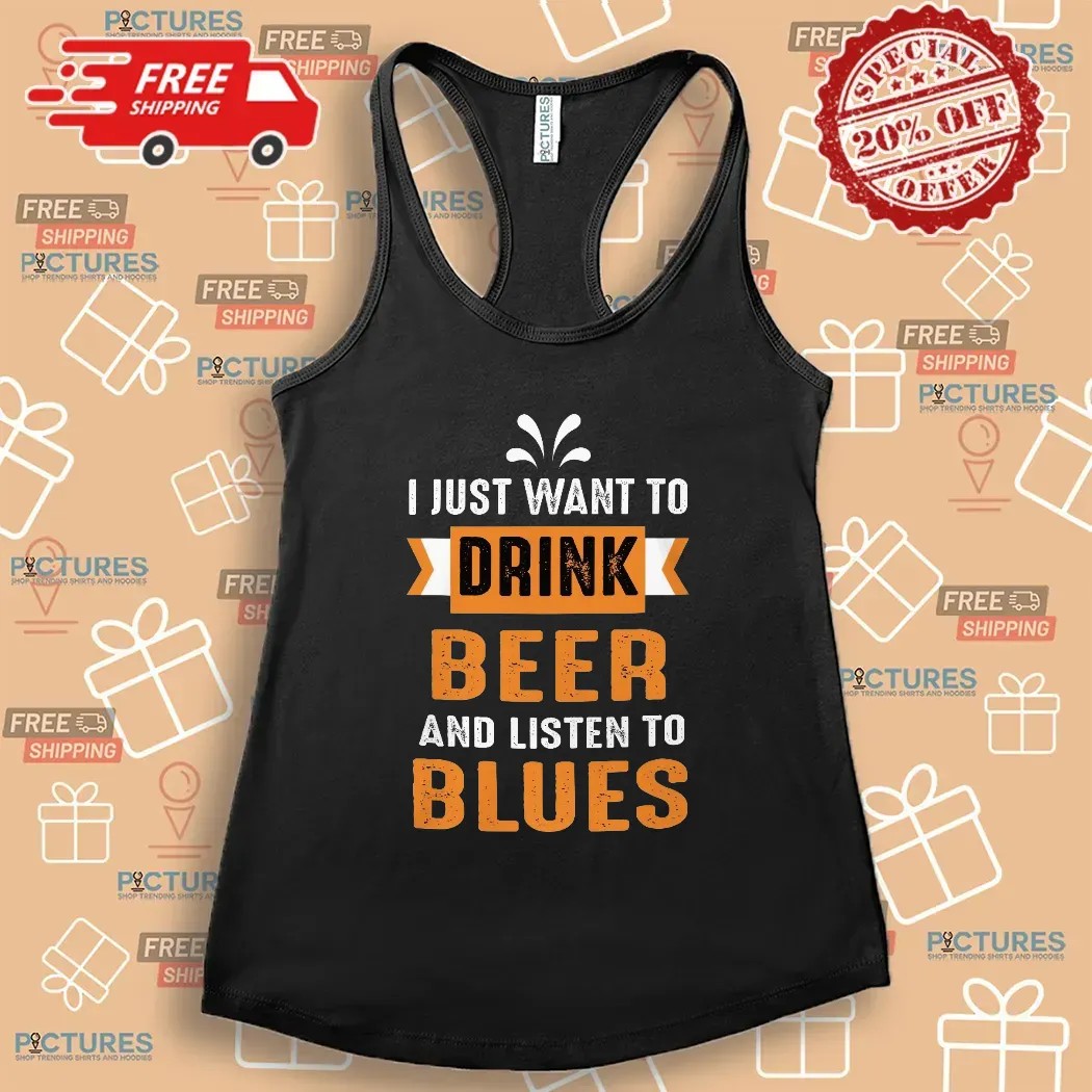 I Just Want To Drink Beer And Listen To Blues T Shirt I Just Want To Drink Beer And Listen To Blues T Shirt