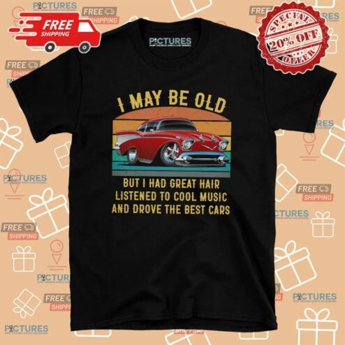 I May Be Old But I Had Great Hair Listened To Cool Music And Drove The Best Cars T Shirt