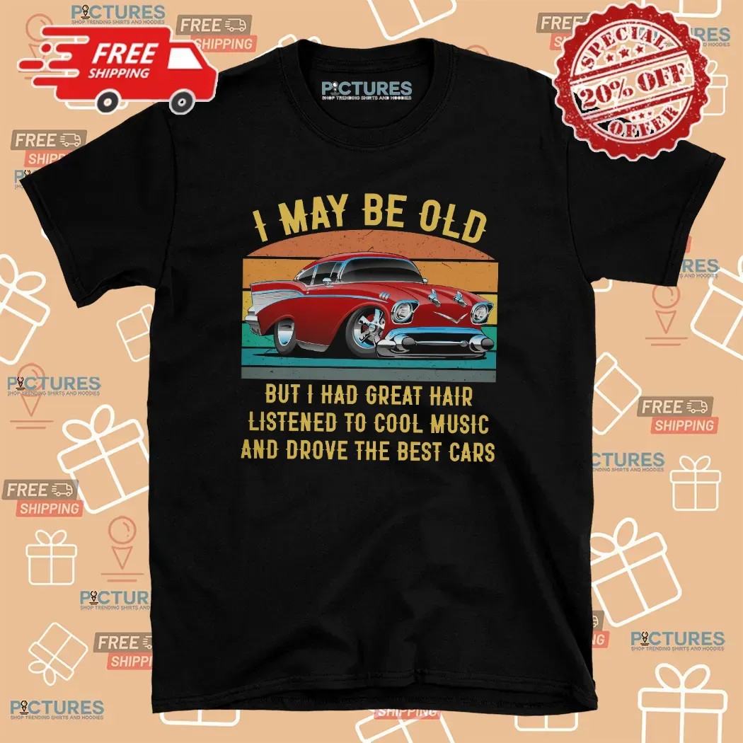 I May Be Old But I Had Great Hair Listened To Cool Music And Drove The Best Cars T Shirt