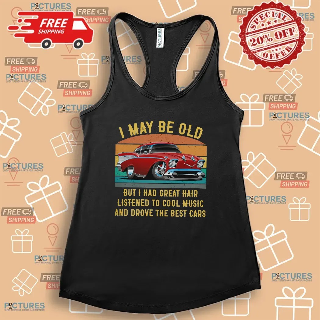 I May Be Old But I Had Great Hair Listened To Cool Music And Drove The Best Cars T Shirt