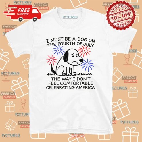 I Must Be A Dog On The Fourth Of July The Way I Don't Feel Comfortable Celebrating America T Shirt