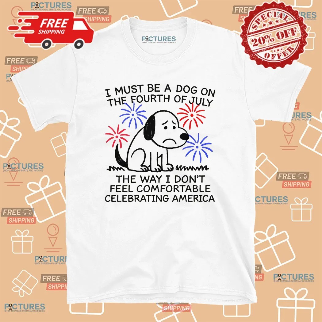 I Must Be A Dog On The Fourth Of July The Way I Don't Feel Comfortable Celebrating America T Shirt