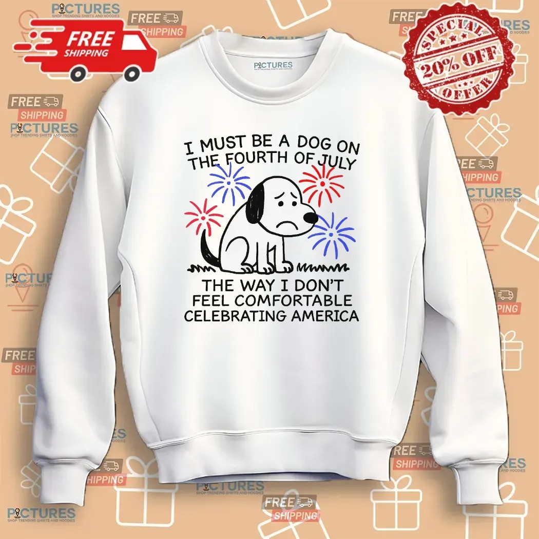 I Must Be A Dog On The Fourth Of July The Way I Don't Feel Comfortable Celebrating America T Shirt
