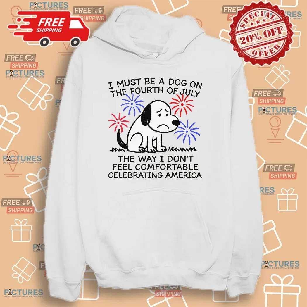 I Must Be A Dog On The Fourth Of July The Way I Don't Feel Comfortable Celebrating America T Shirt