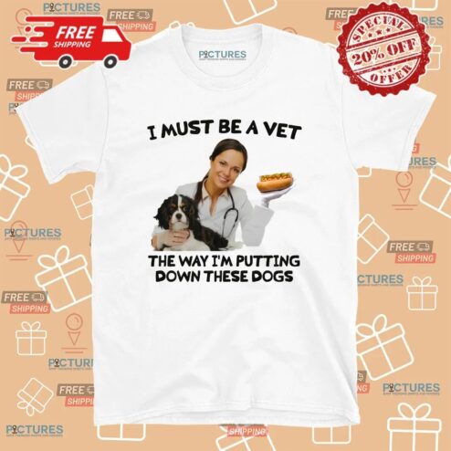 I Must Be A Vet The Way I'm Putting Down These Dogs Meme T Shirt