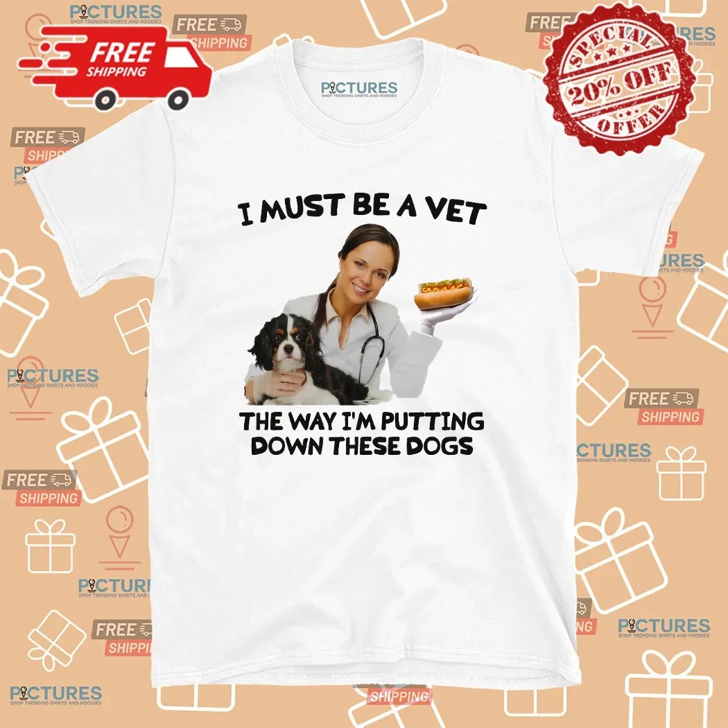 I Must Be A Vet The Way I'm Putting Down These Dogs Meme T Shirt