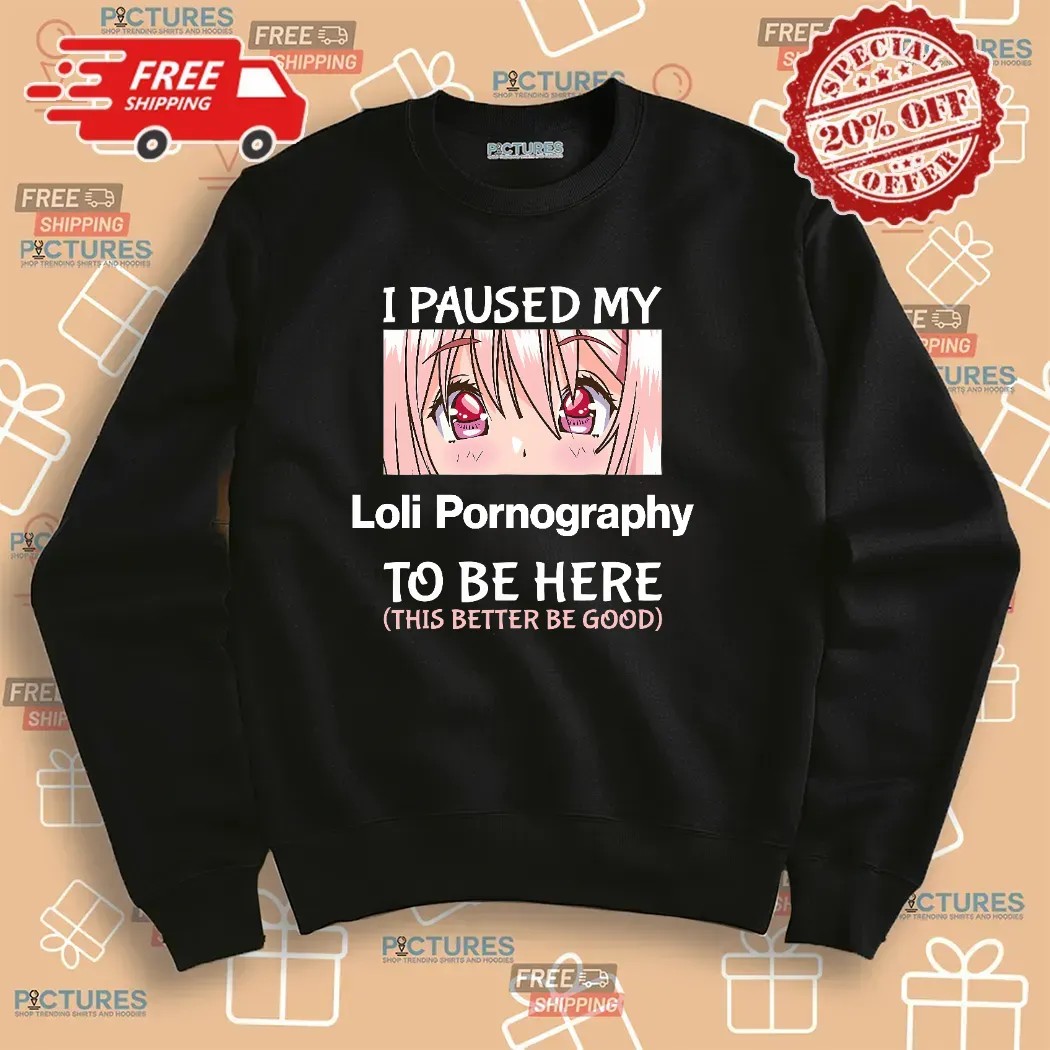 I Paused My Loli Pornography To Be Here This Better Be Good Anime T Shirt
