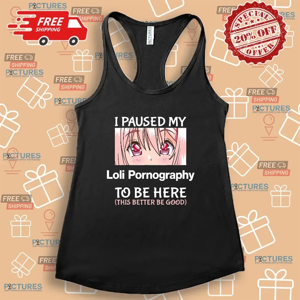 I Paused My Loli Pornography To Be Here This Better Be Good Anime T Shirt