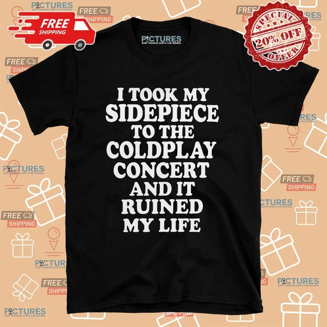 I Took My Sidepiece To The Coldplay Concert And It Ruined My Life Meme T Shirt