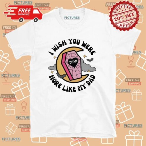 I Wish You Were More Like My Dad T Shirt