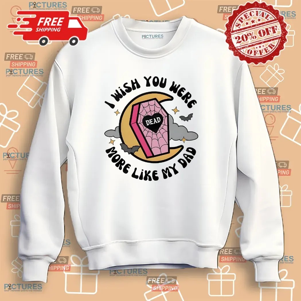 I Wish You Were More Like My Dad T Shirt