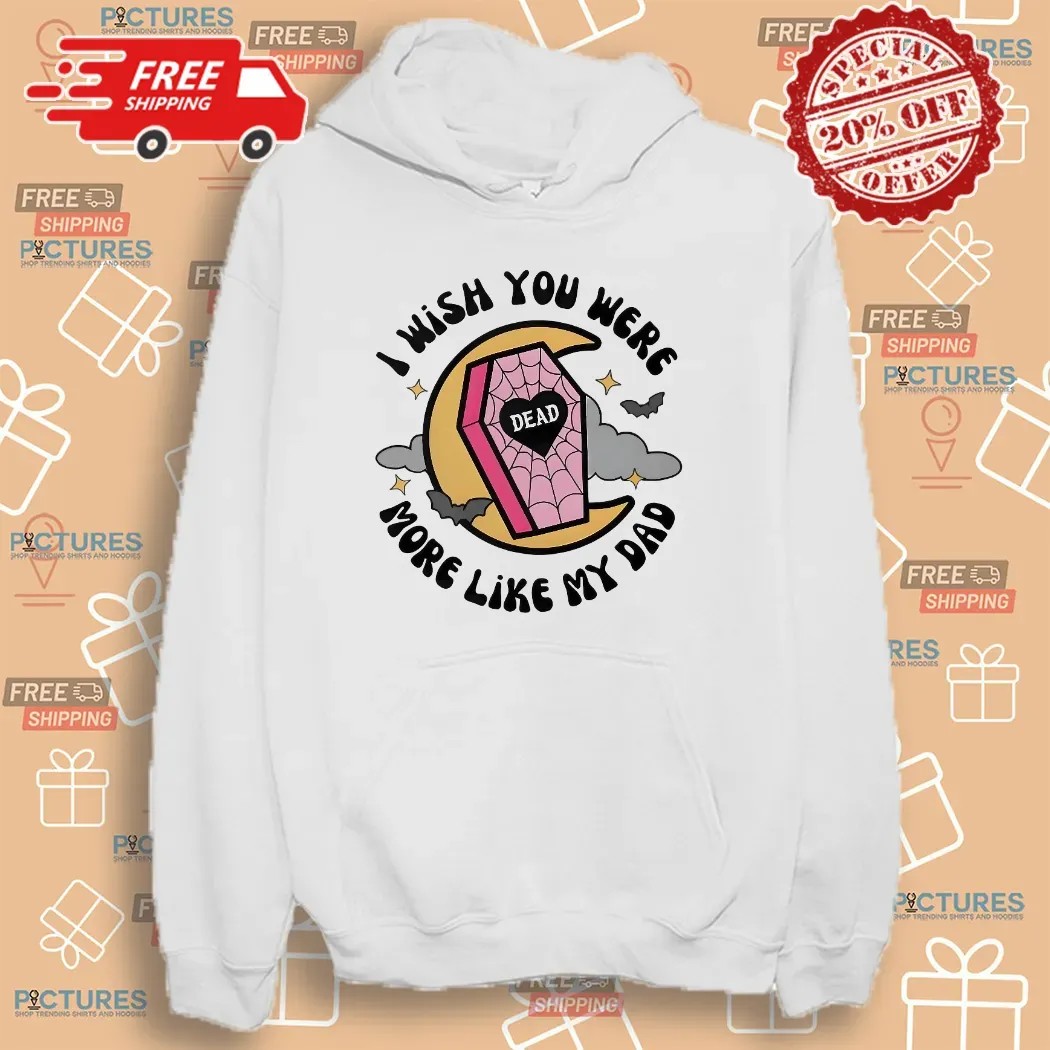 I Wish You Were More Like My Dad T Shirt