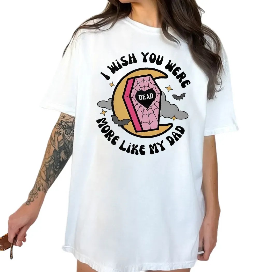 I Wish You Were More Like My Dad T Shirt