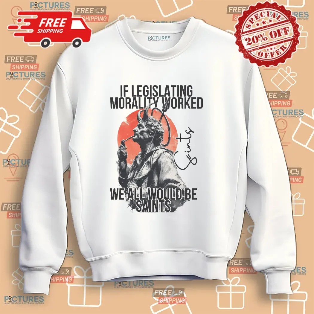 If Legislating Morality Worked We All Would Be Saints T Shirt