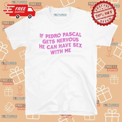 If Pedro Pascal Gets Nervous He Can Have Sex With Me T Shirt