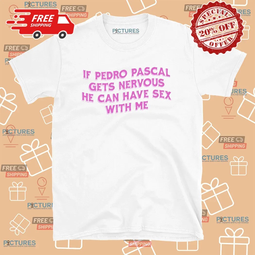 If Pedro Pascal Gets Nervous He Can Have Sex With Me T Shirt