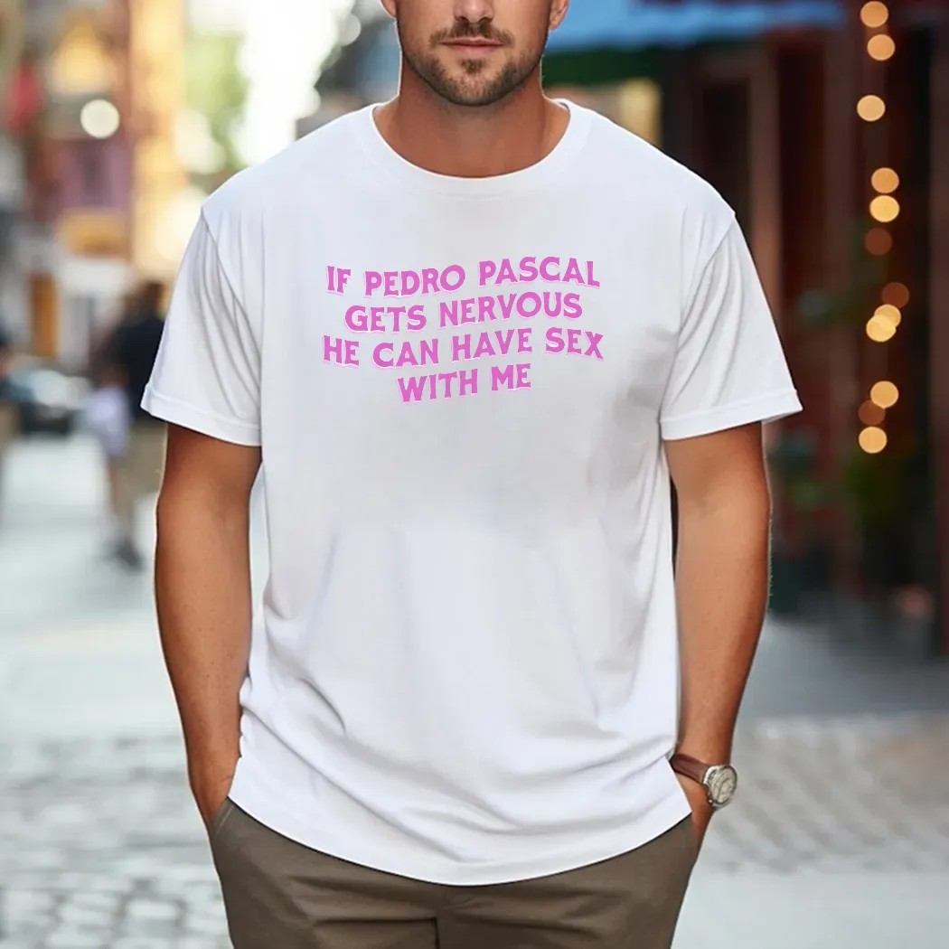 If Pedro Pascal Gets Nervous He Can Have Sex With Me T Shirt