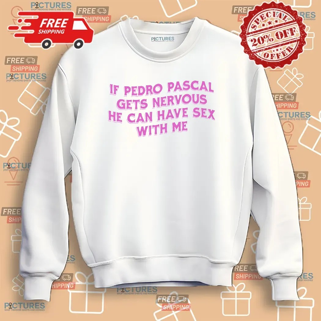 If Pedro Pascal Gets Nervous He Can Have Sex With Me T Shirt