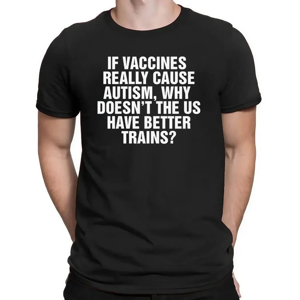 If Vaccines Really Cause Autism Why Doesn't The US Have Better Trains T Shirt
