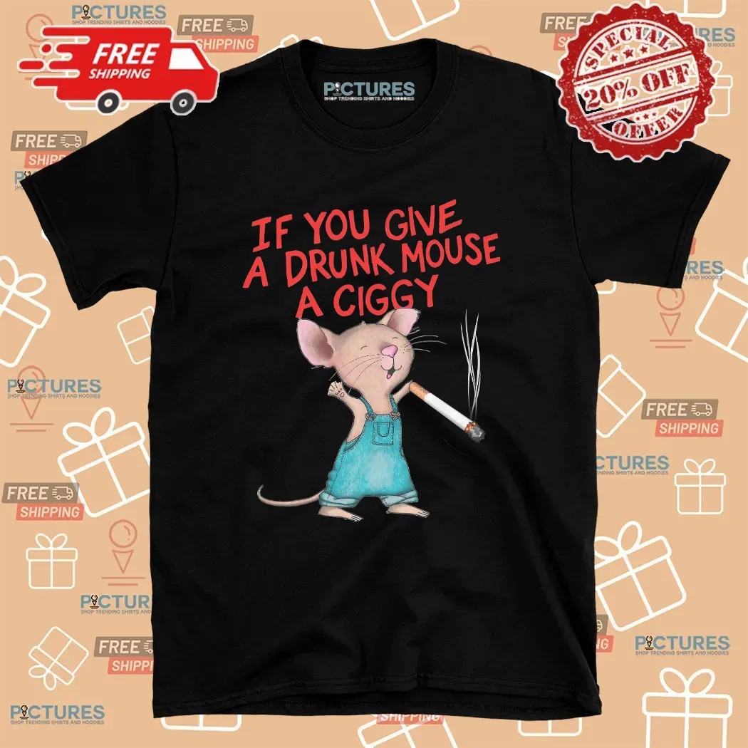 If You Give A Drunk Mouse A Ciggy Meme T Shirt