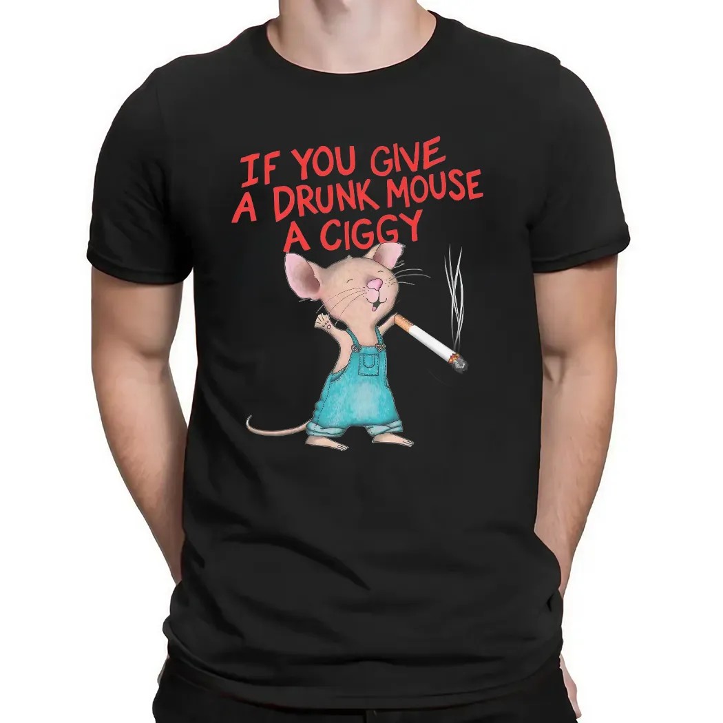 If You Give A Drunk Mouse A Ciggy Meme T Shirt