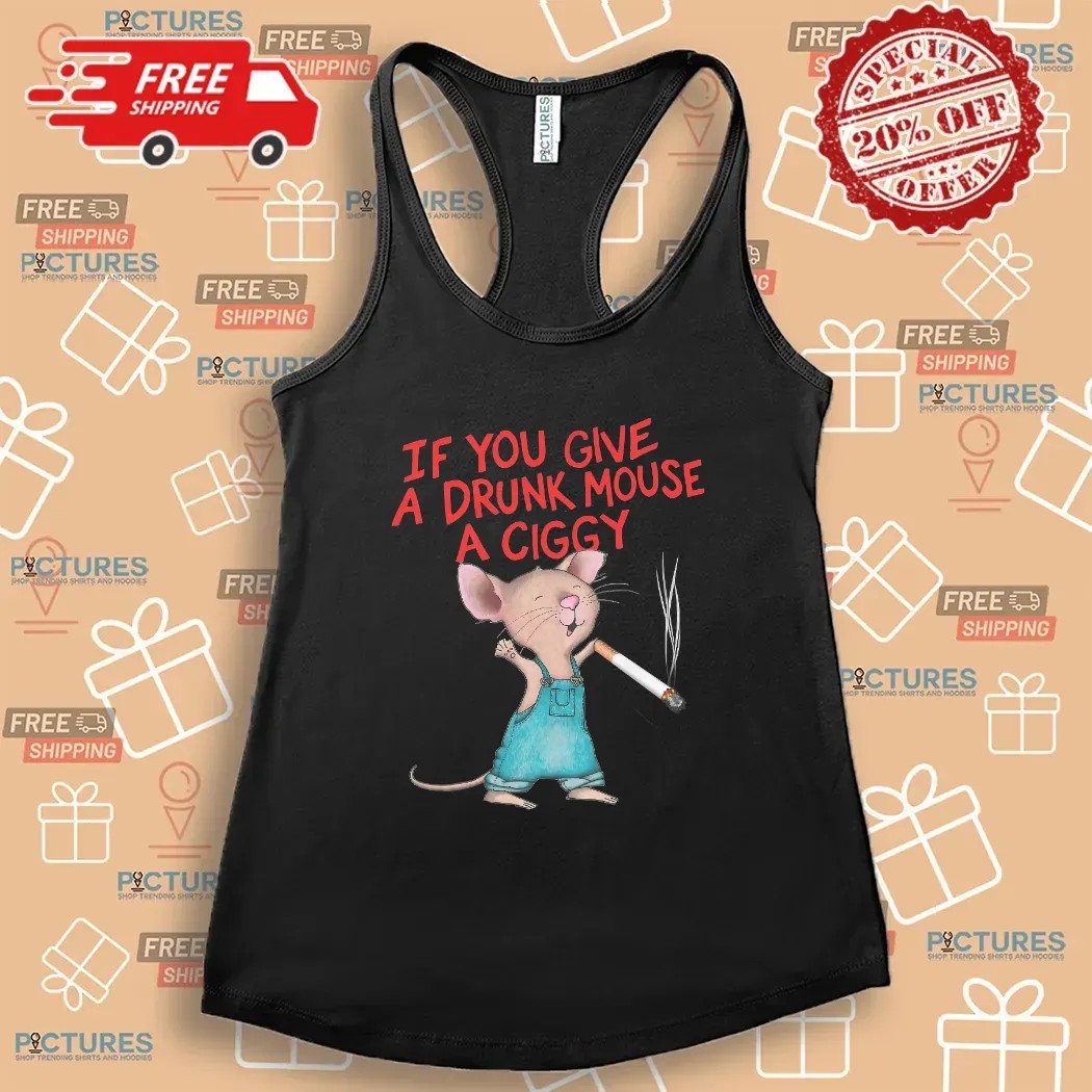 If You Give A Drunk Mouse A Ciggy Meme T Shirt