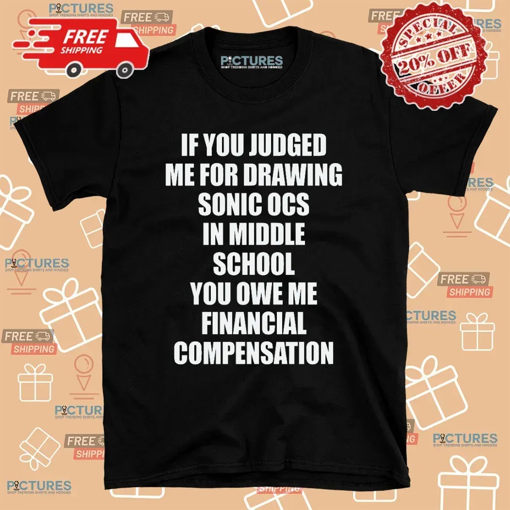 If You Judged Me For Drawing Sonic Ocs In Middle School You Owe Me Financial Compensation T Shirt
