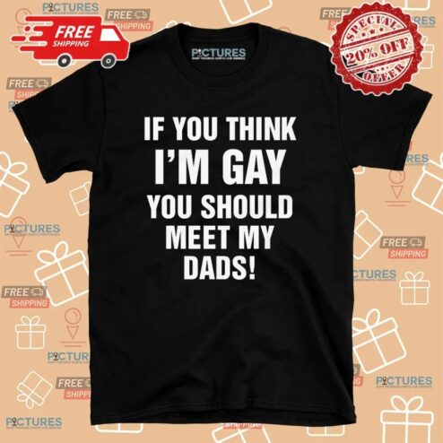 If You Think I'm Gay You Should Meet My Dads T Shirt