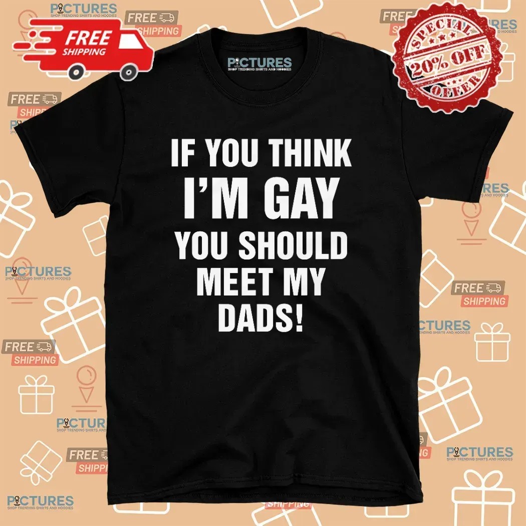 If You Think I'm Gay You Should Meet My Dads T Shirt
