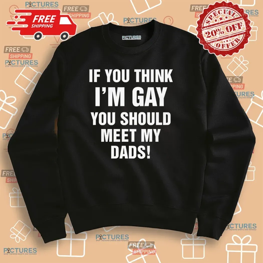 If You Think I'm Gay You Should Meet My Dads T Shirt