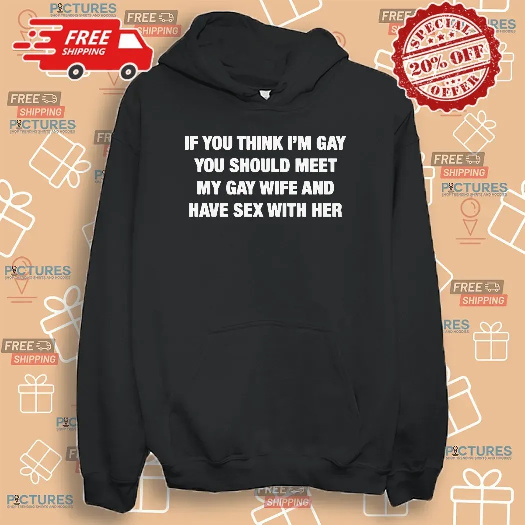 If You Think I'm Gay You Should Meet My Gay Wife And Have Sex With Her T Shirt