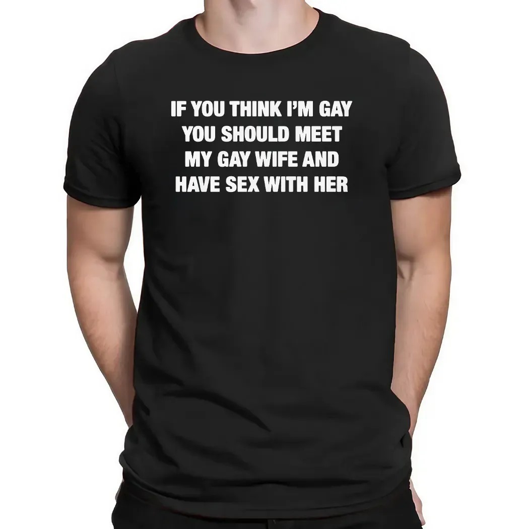 If You Think I'm Gay You Should Meet My Gay Wife And Have Sex With Her T Shirt