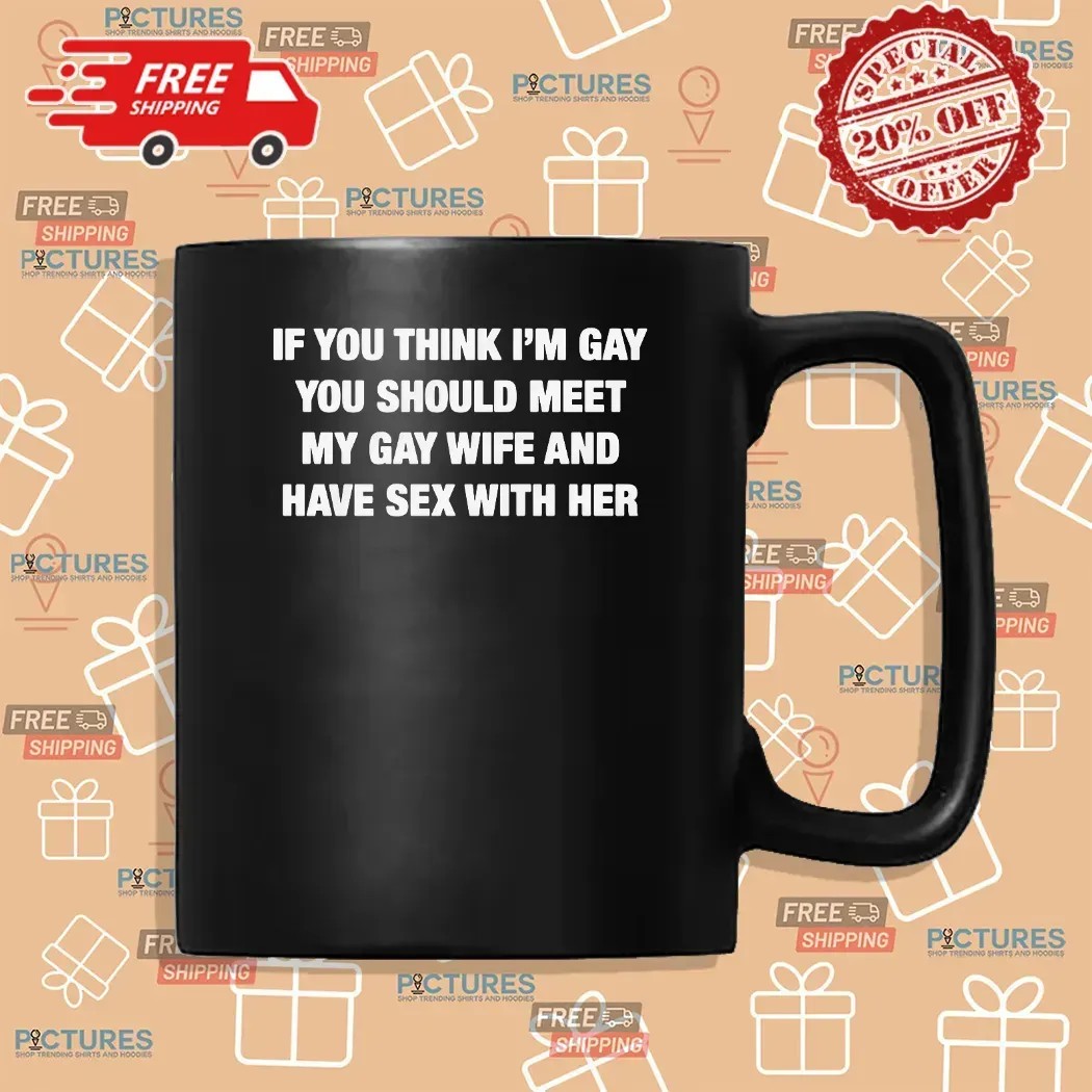 If You Think I'm Gay You Should Meet My Gay Wife And Have Sex With Her T Shirt