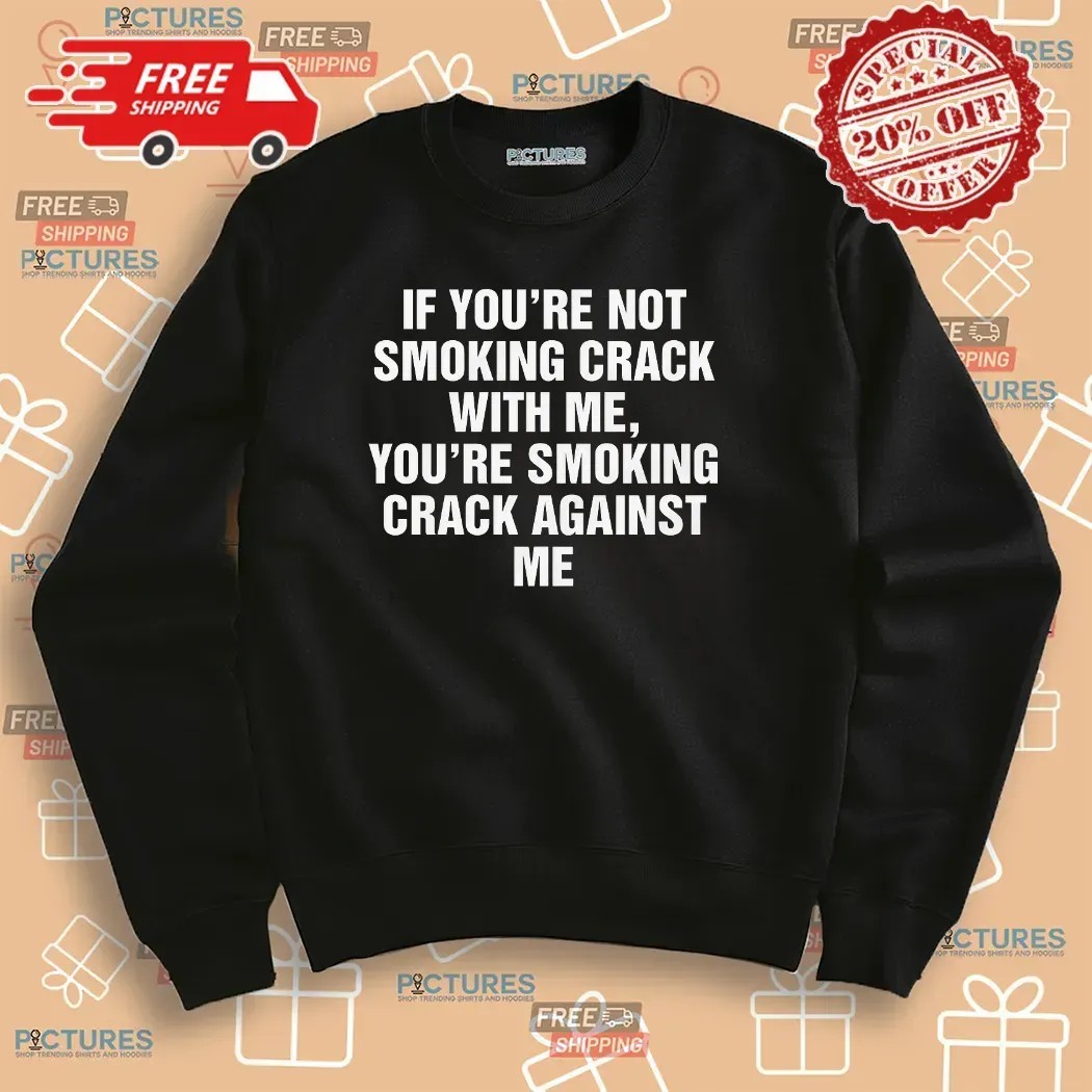 If You're Not Smoking Crack With Me You're Smoking Crack Against Me T Shirt