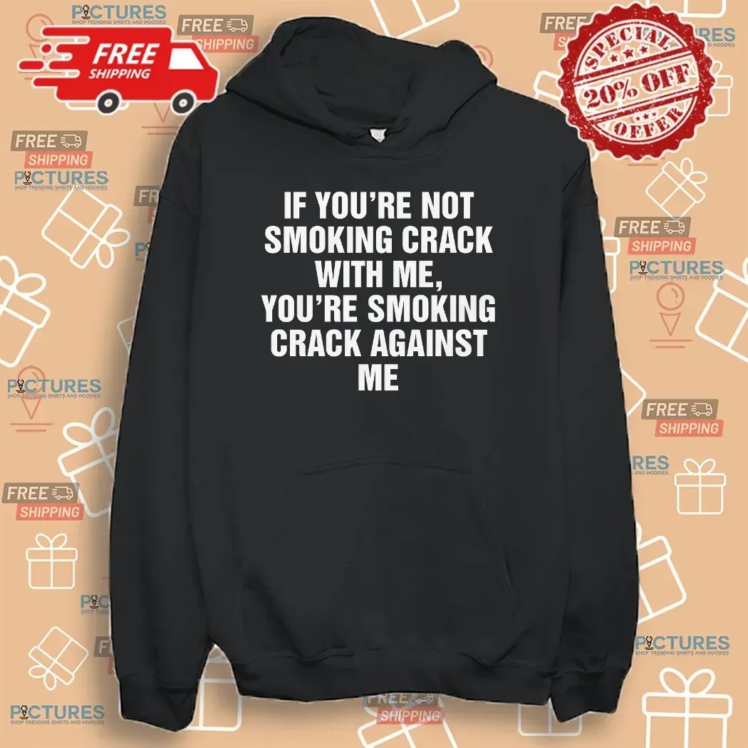 If You're Not Smoking Crack With Me You're Smoking Crack Against Me T Shirt