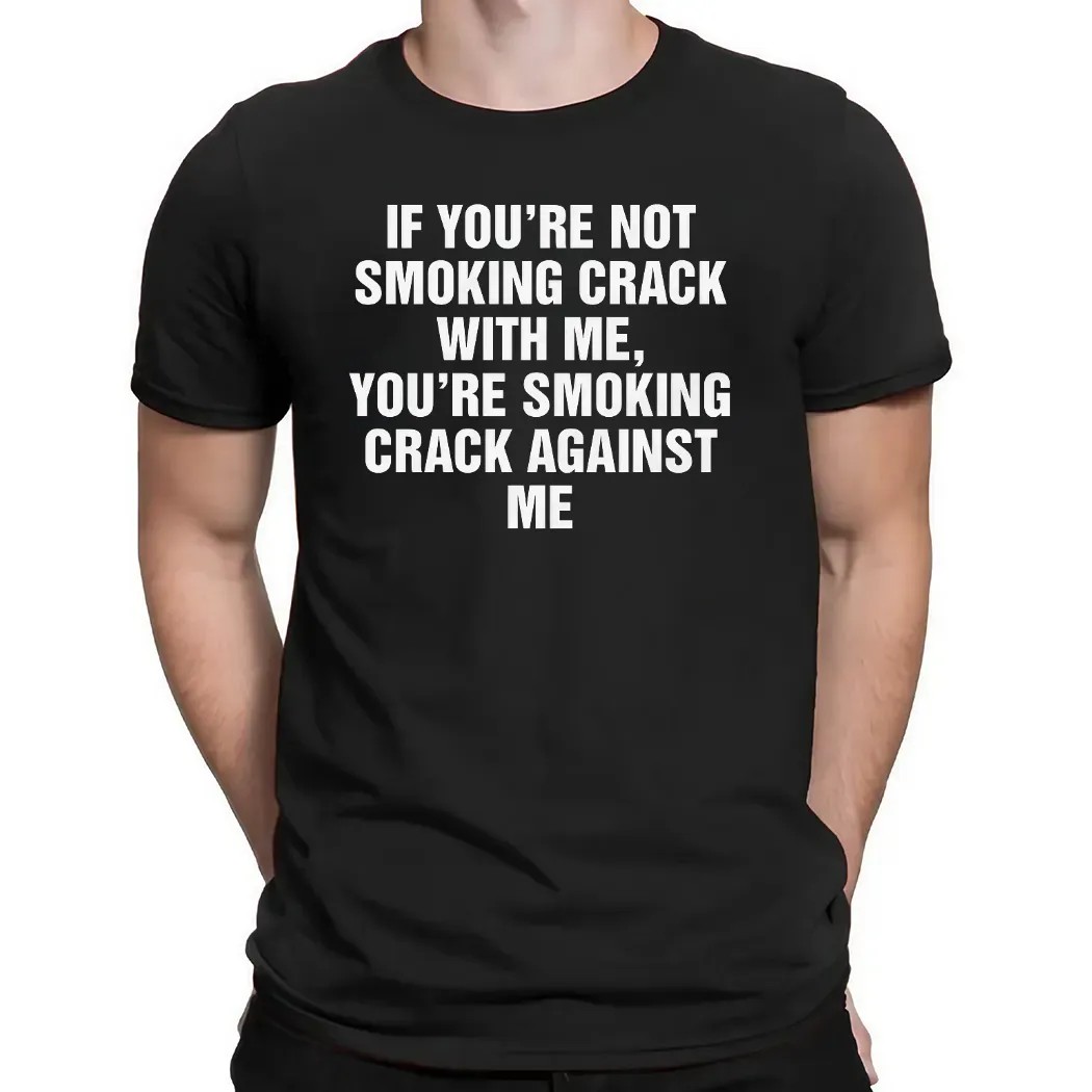 If You're Not Smoking Crack With Me You're Smoking Crack Against Me T Shirt