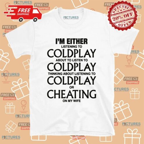 I'm Either Listening To Coldplay About To Listen To Coldplay Or Cheating On My Wife T Shirt