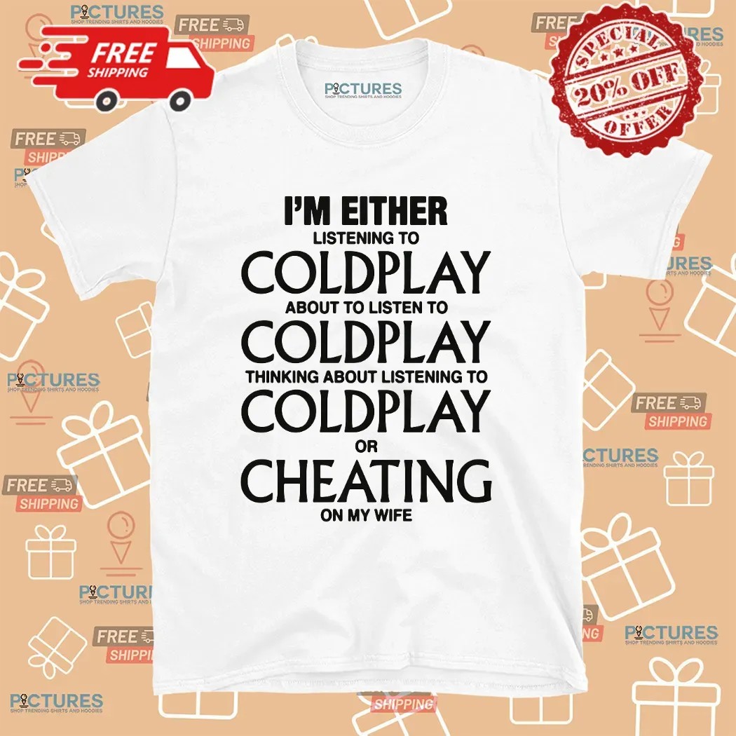 I'm Either Listening To Coldplay About To Listen To Coldplay Or Cheating On My Wife T Shirt