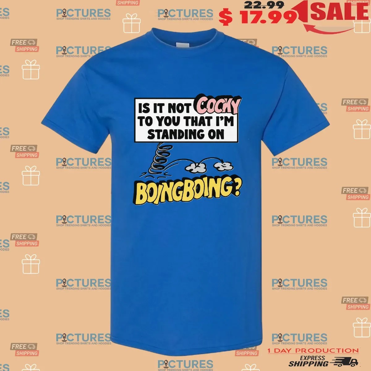 Is It Not Cocky To You That I'm Standing On Boing Boing T Shirt
